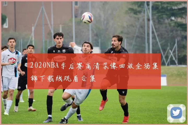 2020NBA季后赛高清录像回放全场集锦下载线观看合集