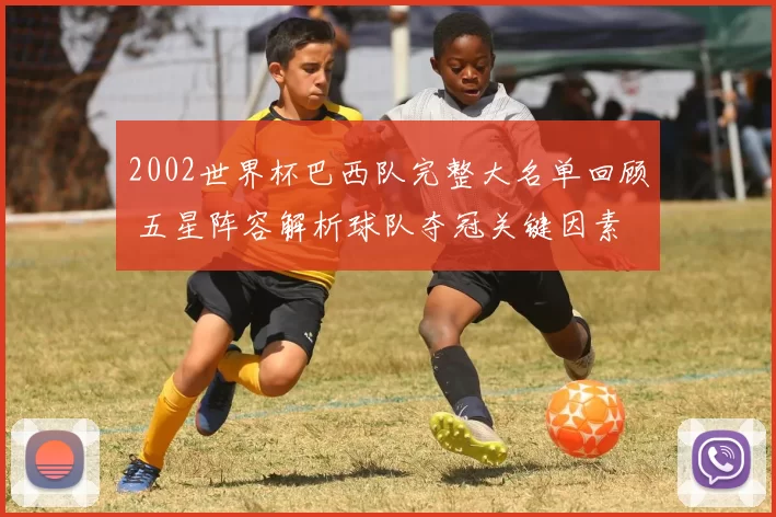 2002世界杯巴西队完整大名单回顾 五星阵容解析球队夺冠关键因素