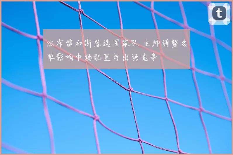 法布雷加斯落选国家队 主帅调整名单影响中场配置与出场竞争