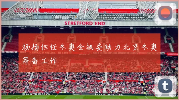 杨扬担任冬奥会执委助力北京冬奥筹备工作