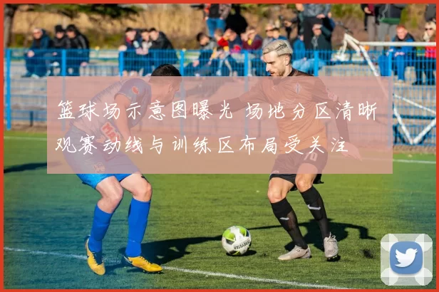 篮球场示意图曝光 场地分区清晰 观赛动线与训练区布局受关注