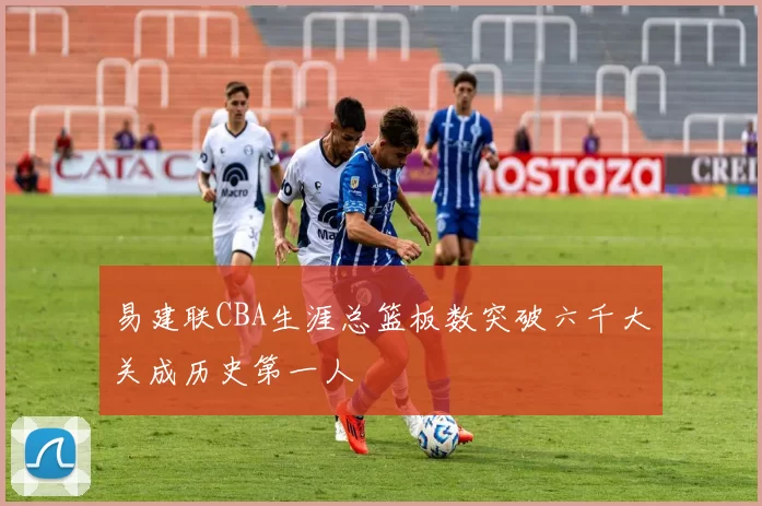 易建联CBA生涯总篮板数突破六千大关成历史第一人