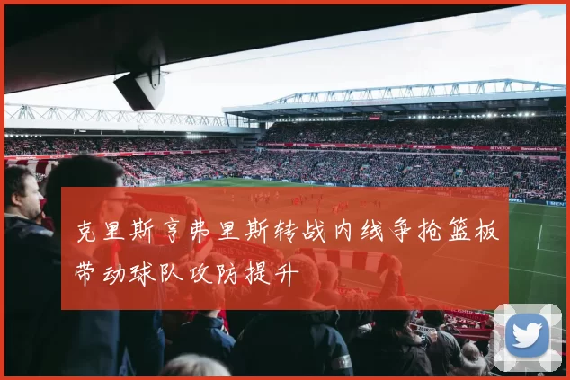 克里斯亨弗里斯转战内线争抢篮板带动球队攻防提升
