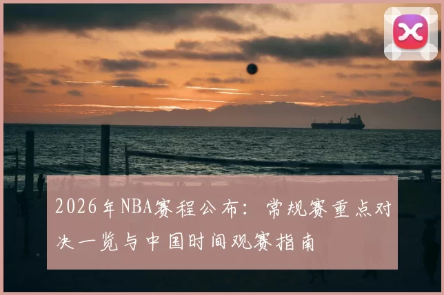 2026年NBA赛程公布：常规赛重点对决一览与中国时间观赛指南