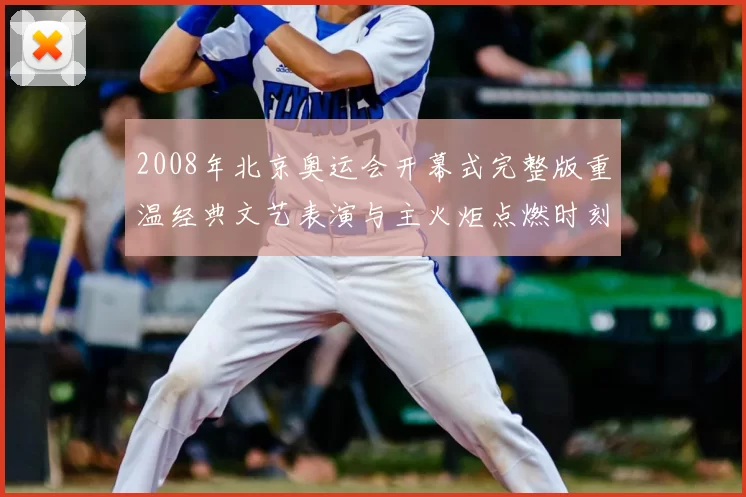 2008年北京奥运会开幕式完整版重温经典文艺表演与主火炬点燃时刻