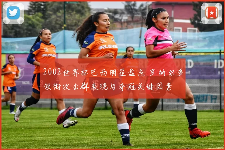 2002世界杯巴西明星盘点 罗纳尔多领衔攻击群表现与夺冠关键因素