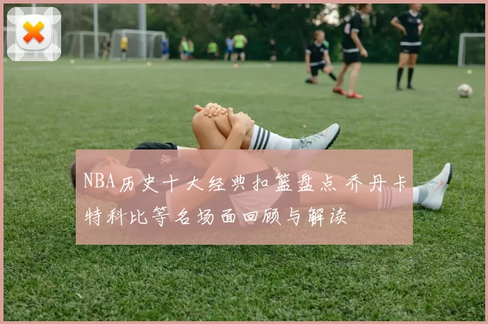 NBA历史十大经典扣篮盘点 乔丹卡特科比等名场面回顾与解读
