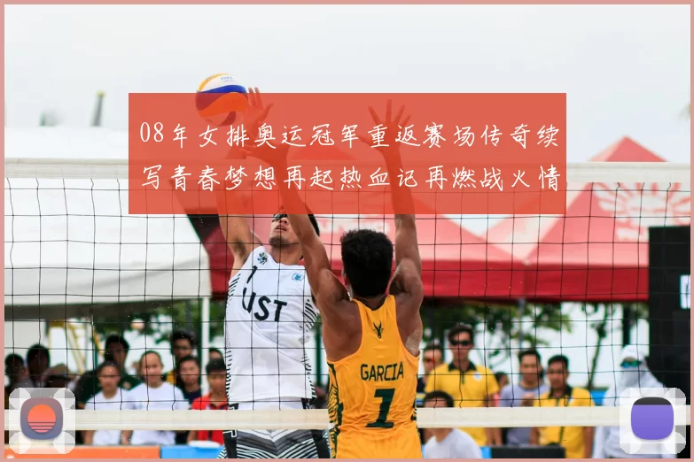 08年女排奥运冠军重返赛场传奇续写青春梦想再起热血记再燃战火情长存