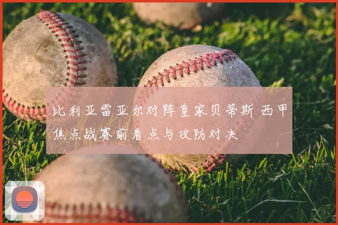 比利亚雷亚尔对阵皇家贝蒂斯 西甲焦点战赛前看点与攻防对决