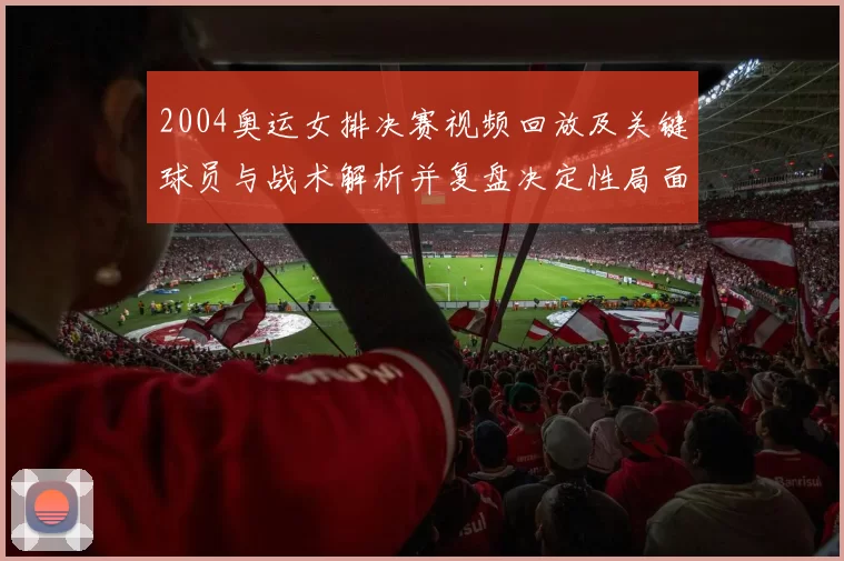 2004奥运女排决赛视频回放及关键球员与战术解析并复盘决定性局面