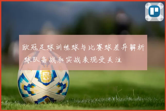 欧冠足球训练球与比赛球差异解析 球队备战和实战表现受关注