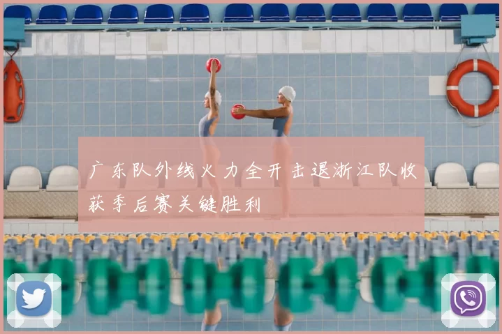 广东队外线火力全开击退浙江队收获季后赛关键胜利