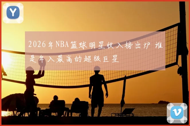 2026年NBA篮球明星收入榜出炉 谁是年入最高的超级巨星