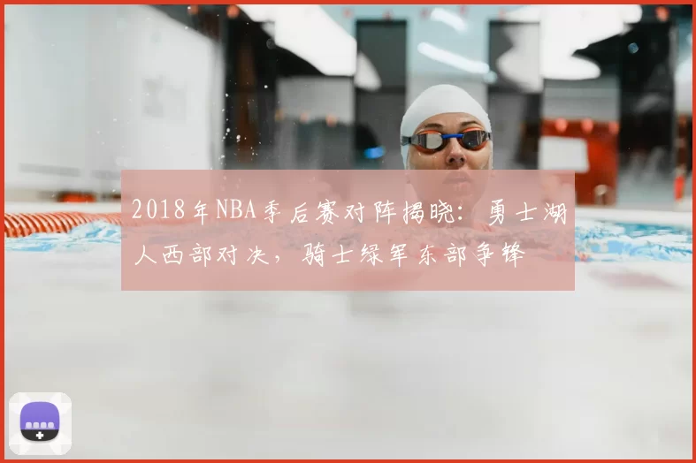 2018年NBA季后赛对阵揭晓:勇士湖人西部对决,骑士绿军东部争锋