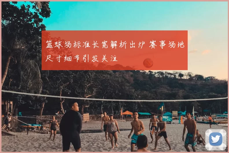 篮球场标准长宽解析出炉 赛事场地尺寸细节引发关注