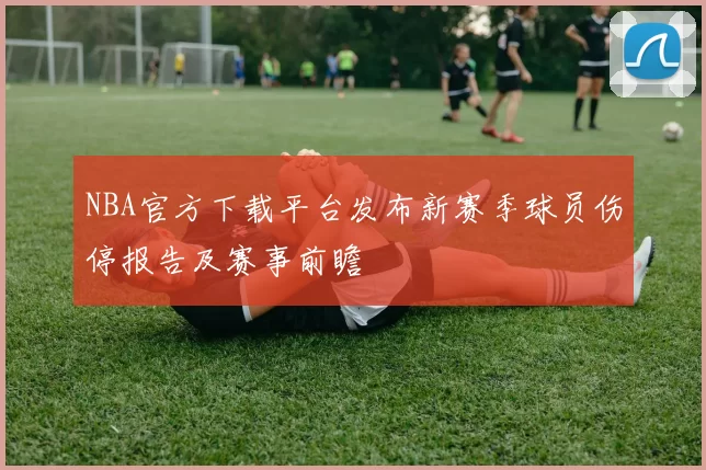 NBA官方下载平台发布新赛季球员伤停报告及赛事前瞻