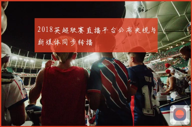 2018英超联赛直播平台公布央视与新媒体同步转播