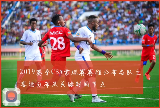 2019赛季CBA常规赛赛程公布各队主客场分布及关键时间节点