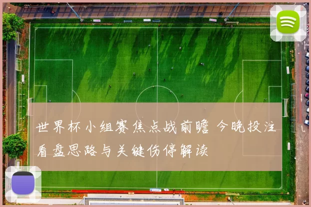 世界杯小组赛焦点战前瞻 今晚投注看盘思路与关键伤停解读