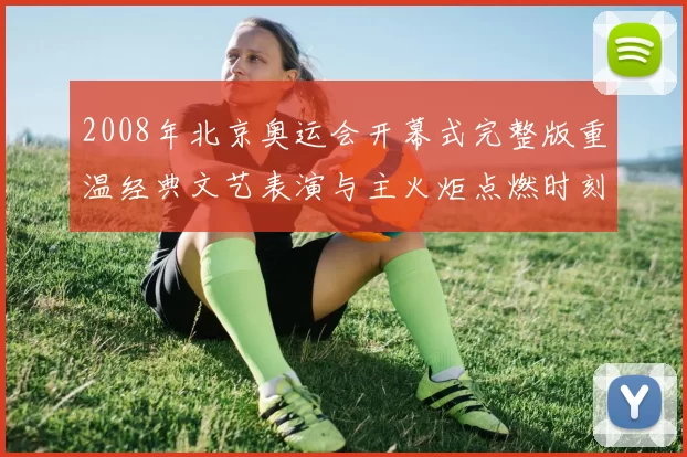 2008年北京奥运会开幕式完整版重温经典文艺表演与主火炬点燃时刻