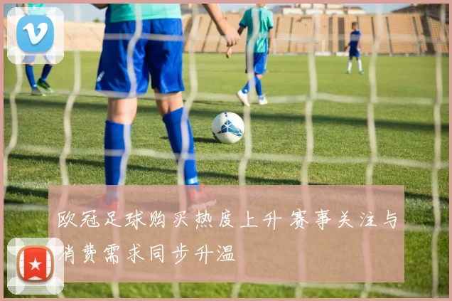 欧冠足球购买热度上升 赛事关注与消费需求同步升温