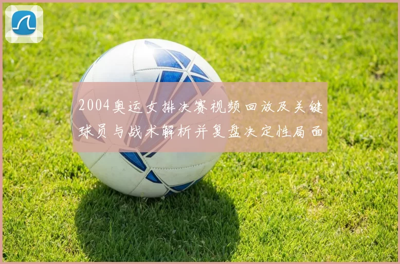 2004奥运女排决赛视频回放及关键球员与战术解析并复盘决定性局面